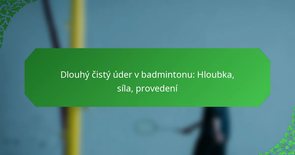 Dlouhý čistý úder v badmintonu: Hloubka, síla, provedení
