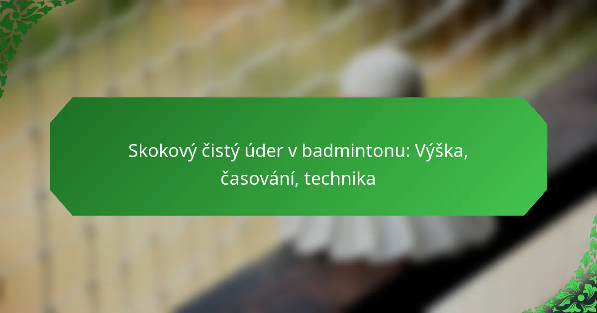 Skokový čistý úder v badmintonu: Výška, časování, technika
