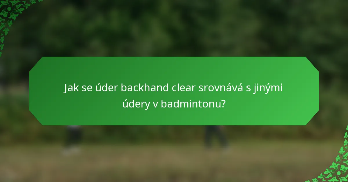 Jak se úder backhand clear srovnává s jinými údery v badmintonu?