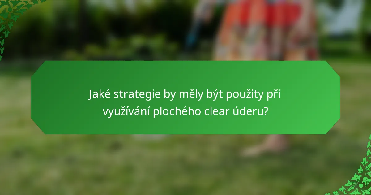 Jaké strategie by měly být použity při využívání plochého clear úderu?