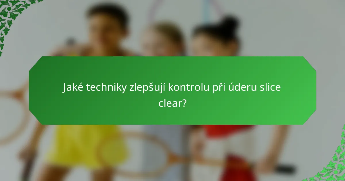 Jaké techniky zlepšují kontrolu při úderu slice clear?